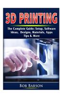 3D Printing The Complete Guide: Setup, Software, Ideas, Designs, Materials, Apps, Tips & More