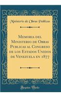 Memoria del Ministerio de Obras Publicas al Congreso de los Estados Unidos de Venezuela en 1877 (Classic Reprint)
