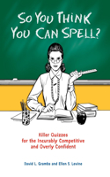 So You Think You Can Spell?: Killer Quizzes for the Incurably Competitive and Overly Confident