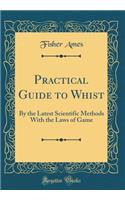 Practical Guide to Whist: By the Latest Scientific Methods with the Laws of Game (Classic Reprint)
