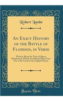 An Exact History of the Battle of Floddon, in Verse: Written About the Time of Queen Elizabeth; In Which Are Related Many Facts Not to Be Found in the English History (Classic Reprint)