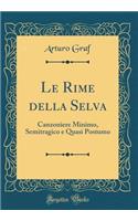 Le Rime della Selva: Canzoniere Minimo, Semitragico e Quasi Postumo (Classic Reprint)