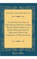 A Loan Collection of Decorative Bindings, Rare Books, Manuscripts, and Other Bibliographical Specimens From the Libraries of Philadelphia (Classic Reprint)
