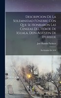 Descripcion De La Solemnidad Fúnebre Con Que Se Honraron Las Cenizas Del Héroe De Iguala, Don Agustin De Iturbide
