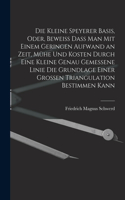 kleine Speyerer Basis, oder, Beweiss dass man mit einem geringen Aufwand an Zeit, Mühe und Kosten durch eine kleine genau gemessene Linie die Grundlage einer grossen Triangulation bestimmen kann