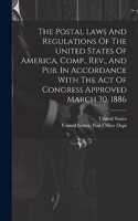 Postal Laws And Regulations Of The United States Of America, Comp., Rev., And Pub. In Accordance With The Act Of Congress Approved March 30, 1886