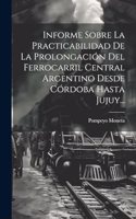 Informe Sobre La Practicabilidad De La Prolongación Del Ferrocarril Central Argentino Desde Córdoba Hasta Jujuy...