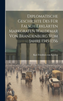 Diplomatische Geschichte des für falsch erklärten Markgrafen Waldemar von Brandenburg vom Jahre 1345-1356