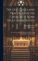 Doctrines and Practices of the Church of Rome Truly Represented