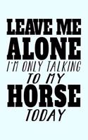 Leave Me Alone I'm Only Talking To My Horse Today: Funny Journal and Notebook for Boys Girls Men and Women of All Ages. Lined Paper Note Book.