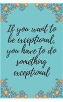 If you want to be exceptional, you have to do something exceptional