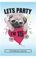 Lets Party I'm 15 - A Gratitude Journal: Beautiful Gratitude Journal for Kids who loves Dog, Girls Birthday present and Youngster Pug lover Gift
