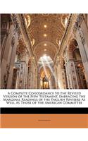 A Complete Concordance to the Revised Version of the New Testament, Embracing the Marginal Readings of the English Revisers As Well As Those of the American Committee