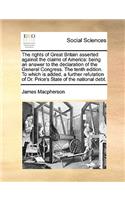 The Rights of Great Britain Asserted Against the Claims of America: Being an Answer to the Declaration of the General Congress. the Tenth Edition. to Which Is Added, a Further Refutation of Dr. Price's State of the N