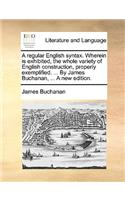 A Regular English Syntax. Wherein Is Exhibited, the Whole Variety of English Construction, Properly Exemplified. ... by James Buchanan, ... a New Edition.