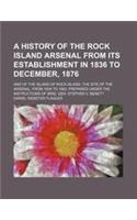 A History of the Rock Island Arsenal from Its Establishment in 1836 to December, 1876; And of the Island of Rock Island, the Site of the Arsenal, from