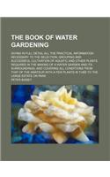 The Book of Water Gardening; Giving in Full Detail All the Practical Information Necessary to the Selection, Grouping and Successful Cultivation of Aquatic and Other Plants Required in the Making of a Water Garden and Its Surroundings,
