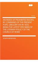 An Index of Prohibited Books, by Command of the Present Pope, Gregory XVI in 1835; Being the Latest Specimen of the Literary Policy of the Church of Rome