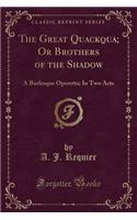 The Great Quackqua; Or Brothers of the Shadow: A Burlesque Operetta; In Two Acts (Classic Reprint)