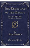 The Rebellion of the Beasts: Or, the Ass Is Dead! Long Live the Ass!! (Classic Reprint)