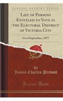 List of Persons Entitled to Vote in the Electoral District of Victoria City: 1st of September, 1877 (Classic Reprint)(English)