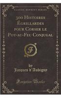 300 Histoires Ã?grillardes Pour Corser Le Pot-Au-Feu Conjugal (Classic Reprint)