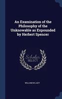 An Examination of the Philosophy of the Unknowable as Expounded by Herbert Spencer