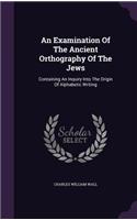 An Examination Of The Ancient Orthography Of The Jews: Containing An Inquiry Into The Origin Of Alphabetic Writing