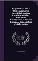 Disquisitio De Jure Et Officio Summorum Imperii Tribunalium Circa Usurpatoriam Nuntiorum Pontificiorum In Caussis Germaniae Ecclesiasticis Jurisdictionem