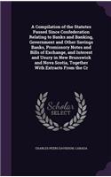 A Compilation of the Statutes Passed Since Confederation Relating to Banks and Banking, Government and Other Savings Banks, Promissory Notes and Bills of Exchange, and Interest and Usury in New Brunswick and Nova Scotia, Together With Extracts From