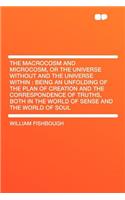 The Macrocosm and Microcosm, or the Universe Without and the Universe Within: Being an Unfolding of the Plan of Creation and the Correspondence of Truths, Both in the World of Sense and the World of Soul