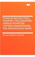 Francis Bacon, Poet, Prophet, Philosopher, Versus Phantom Captain Shakespeare, the Rosicrucian Mask
