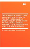The Border or Riding Clans Followed by a History of the Clan Dickson and a Brief Account of the Family of the Author. Printed Originally for Presentation Only and Now Enlarged