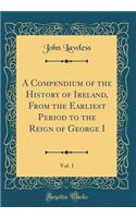 A Compendium of the History of Ireland, from the Earliest Period to the Reign of George I, Vol. 1 (Classic Reprint)