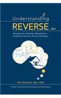 Understanding Reverse - 2017: Answers to Common Questions - Simplifying the New Reverse Mortgage