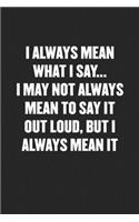 I Always Mean What I Say... I May Not Always Mean to Say It Out Loud, But I Always Mean It
