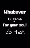 Whatever is good for your soul, do that.