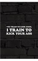 You Train To Look Good, I Train To Kick Your Ass