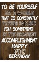 To Be Yourself In a World That is Constantly Trying to Make You Something Your Else is the Greatest Accomplishment Happy 34th Birthday: Love and Courage Quote 34th Birthday Gift /Lined Journal / Notebook / Diary / Unique Greeting Card Alternative