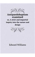 Antipaedobaptism Examined Or, a Strict and Impartial Inquiry Into the Nature and Design