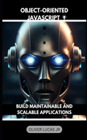 Object-Oriented JavaScript: Build Maintainable And Scalable Applications(1 Unlock the Power of Javascript: A Comprehensive Series for Modern Web Development)