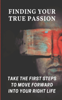 Finding Your True Passion: Take The First Steps To Move Forward Into Your Right Life: Doing The Things You Love