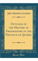 Outlines of the History of Freemasonry in the Province of Quebec (Classic Reprint)