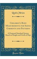 Children's Body Measurements for Sizing Garments and Patterns: A Proposed Standard System Based on Height and Girth of Hips (Classic Reprint): A Proposed Standard System Based on Height and Girth of Hips (Classic Reprint)