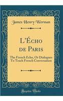 L'ï¿½cho de Paris: The French Echo, or Dialogues to Teach French Conversation (Classic Reprint): The French Echo, or Dialogues to Teach French Conversation (Classic Reprint)