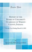 Report of the Board of Children's Guardians of Marion County, Indiana: For the Year Ending March 31, 1893 (Classic Reprint): For the Year Ending March 31, 1893 (Classic Reprint)