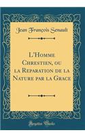 L'Homme Chrestien, Ou La Reparation de la Nature Par La Grace (Classic Reprint)