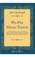 Wa-Pee Moos-Tooch: Or White Buffalo the Hero of a Hundred Battles; A Tale of Life in Canada's Great West During the Early Years of the Last Century (Classic Reprint)