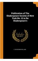 Publication of The Sbakespeare Society of New York No. 12 in Re Shakespeare's