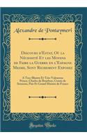 Discours d'Estat, OÃ¹ La NÃ©cessitÃ© Et Les Moyens de Faire La Guerre En l'Espagne Mesme, Sont Richement Exposez: A Tres-Illustre Et TrÃ¨s-Valeureux Prince, Charles de Bourbon, Comte de Soissons, Pair Et Grand Maistre de France (Classic Reprint)